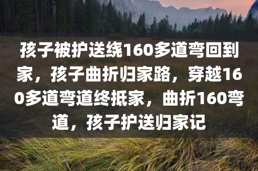 孩子被护送绕160多道弯回到家，孩子曲折归家路，穿越160多道弯道终抵家，曲折160弯道，孩子护送归家记