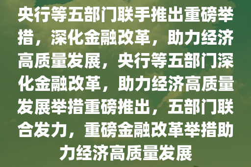 央行等五部门联手推出重磅举措，深化金融改革，助力经济高质量发展，央行等五部门深化金融改革，助力经济高质量发展举措重磅推出，五部门联合发力，重磅金融改革举措助力经济高质量发展