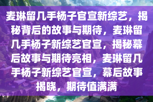 麦琳留几手杨子官宣新综艺，揭秘背后的故事与期待，麦琳留几手杨子新综艺官宣，揭秘幕后故事与期待亮相，麦琳留几手杨子新综艺官宣，幕后故事揭晓，期待值满满