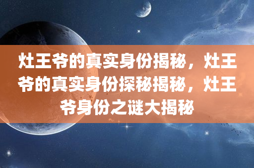 灶王爷的真实身份揭秘，灶王爷的真实身份探秘揭秘，灶王爷身份之谜大揭秘