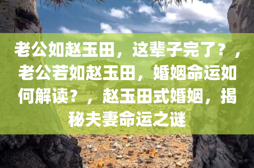 老公如赵玉田，这辈子完了？，老公若如赵玉田，婚姻命运如何解读？，赵玉田式婚姻，揭秘夫妻命运之谜