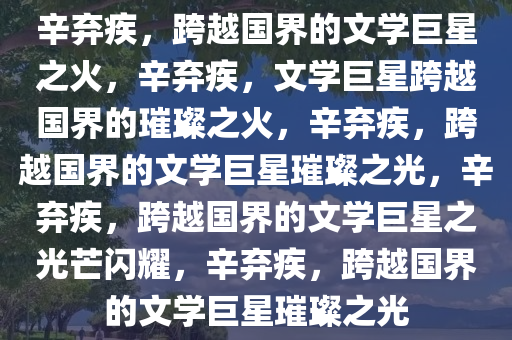 辛弃疾，跨越国界的文学巨星之火，辛弃疾，文学巨星跨越国界的璀璨之火，辛弃疾，跨越国界的文学巨星璀璨之光，辛弃疾，跨越国界的文学巨星之光芒闪耀，辛弃疾，跨越国界的文学巨星璀璨之光