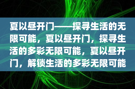 夏以昼开门——探寻生活的无限可能，夏以昼开门，探寻生活的多彩无限可能，夏以昼开门，解锁生活的多彩无限可能