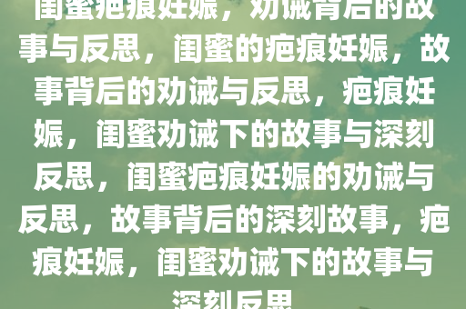 闺蜜疤痕妊娠，劝诫背后的故事与反思，闺蜜的疤痕妊娠，故事背后的劝诫与反思，疤痕妊娠，闺蜜劝诫下的故事与深刻反思，闺蜜疤痕妊娠的劝诫与反思，故事背后的深刻故事，疤痕妊娠，闺蜜劝诫下的故事与深刻反思