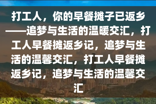 打工人，你的早餐摊子已返乡——追梦与生活的温暖交汇，打工人早餐摊返乡记，追梦与生活的温馨交汇，打工人早餐摊返乡记，追梦与生活的温馨交汇