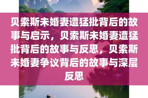 贝索斯未婚妻遭猛批背后的故事与启示，贝索斯未婚妻遭猛批背后的故事与反思，贝索斯未婚妻争议背后的故事与深层反思