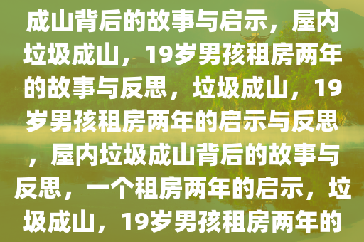 19岁男孩租房两年，屋内垃圾成山背后的故事与启示，屋内垃圾成山，19岁男孩租房两年的故事与反思，垃圾成山，19岁男孩租房两年的启示与反思，屋内垃圾成山背后的故事与反思，一个租房两年的启示，垃圾成山，19岁男孩租房两年的反思与启示