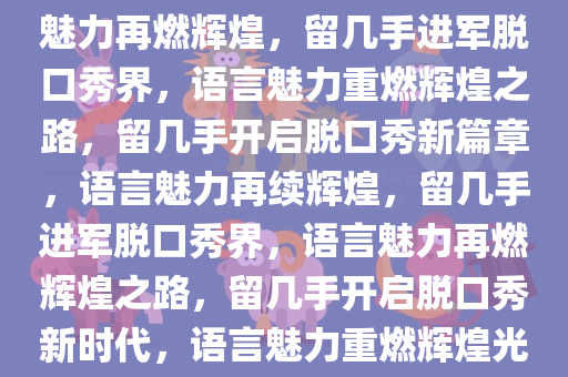 留几手进军脱口秀界，语言的魅力再燃辉煌，留几手进军脱口秀界，语言魅力重燃辉煌之路，留几手开启脱口秀新篇章，语言魅力再续辉煌，留几手进军脱口秀界，语言魅力再燃辉煌之路，留几手开启脱口秀新时代，语言魅力重燃辉煌光彩