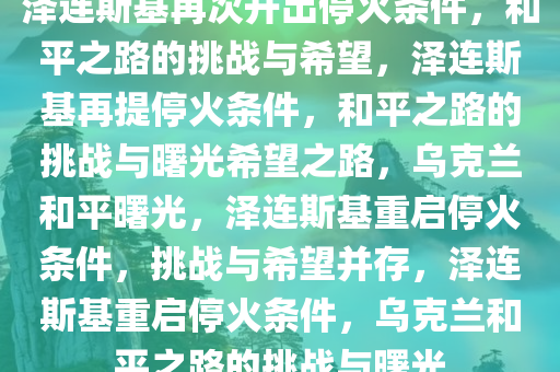 泽连斯基再次开出停火条件，和平之路的挑战与希望，泽连斯基再提停火条件，和平之路的挑战与曙光希望之路，乌克兰和平曙光，泽连斯基重启停火条件，挑战与希望并存，泽连斯基重启停火条件，乌克兰和平之路的挑战与曙光