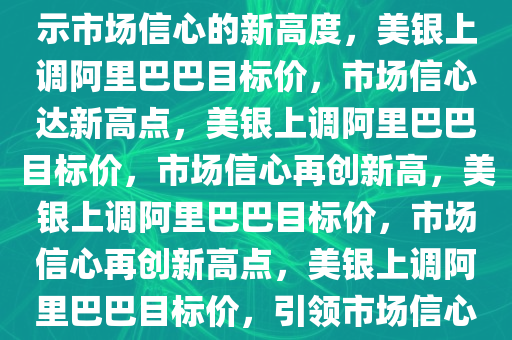 美银上调阿里巴巴目标价，揭示市场信心的新高度，美银上调阿里巴巴目标价，市场信心达新高点，美银上调阿里巴巴目标价，市场信心再创新高，美银上调阿里巴巴目标价，市场信心再创新高点，美银上调阿里巴巴目标价，引领市场信心迈向新高点