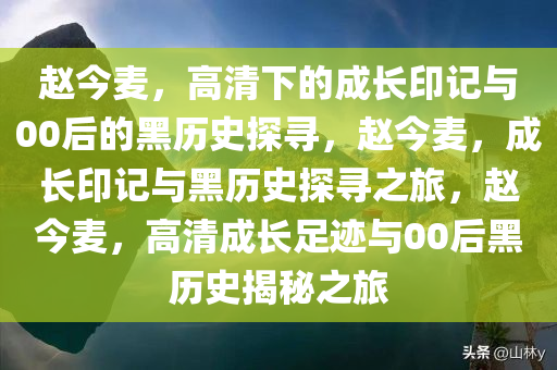 赵今麦，高清下的成长印记与00后的黑历史探寻，赵今麦，成长印记与黑历史探寻之旅，赵今麦，高清成长足迹与00后黑历史揭秘之旅