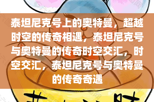 泰坦尼克号上的奥特曼，超越时空的传奇相遇，泰坦尼克号与奥特曼的传奇时空交汇，时空交汇，泰坦尼克号与奥特曼的传奇奇遇