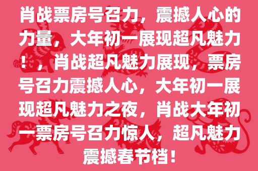 肖战票房号召力，震撼人心的力量，大年初一展现超凡魅力！，肖战超凡魅力展现，票房号召力震撼人心，大年初一展现超凡魅力之夜，肖战大年初一票房号召力惊人，超凡魅力震撼春节档！