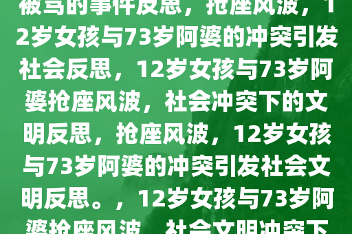 关于12岁女孩与73岁阿婆抢座被骂的事件反思，抢座风波，12岁女孩与73岁阿婆的冲突引发社会反思，12岁女孩与73岁阿婆抢座风波，社会冲突下的文明反思，抢座风波，12岁女孩与73岁阿婆的冲突引发社会文明反思。，12岁女孩与73岁阿婆抢座风波，社会文明冲突下的反思