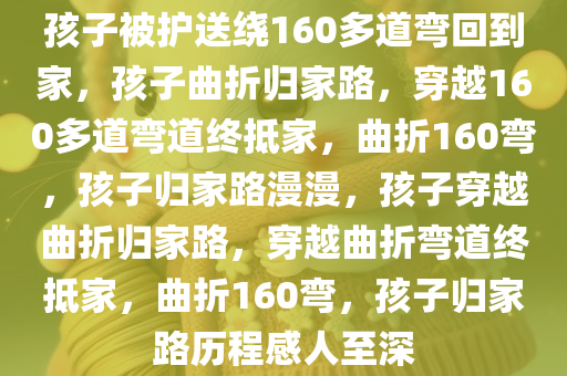 孩子被护送绕160多道弯回到家，孩子曲折归家路，穿越160多道弯道终抵家，曲折160弯，孩子归家路漫漫，孩子穿越曲折归家路，穿越曲折弯道终抵家，曲折160弯，孩子归家路历程感人至深