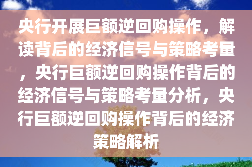 央行开展巨额逆回购操作，解读背后的经济信号与策略考量，央行巨额逆回购操作背后的经济信号与策略考量分析，央行巨额逆回购操作背后的经济策略解析