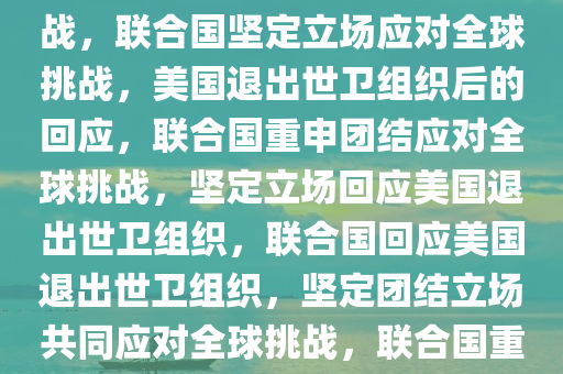 联合国回应美国退出世卫组织，坚定立场，共同应对全球挑战，联合国坚定立场应对全球挑战，美国退出世卫组织后的回应，联合国重申团结应对全球挑战，坚定立场回应美国退出世卫组织，联合国回应美国退出世卫组织，坚定团结立场共同应对全球挑战，联合国重申团结立场，共同应对美国退出世卫组织后的全球挑战