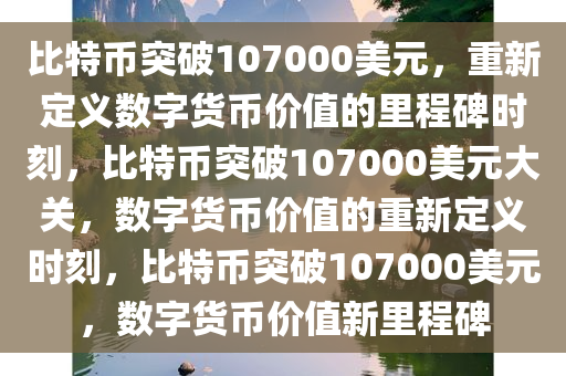 比特币突破107000美元，重新定义数字货币价值的里程碑时刻，比特币突破107000美元大关，数字货币价值的重新定义时刻，比特币突破107000美元，数字货币价值新里程碑