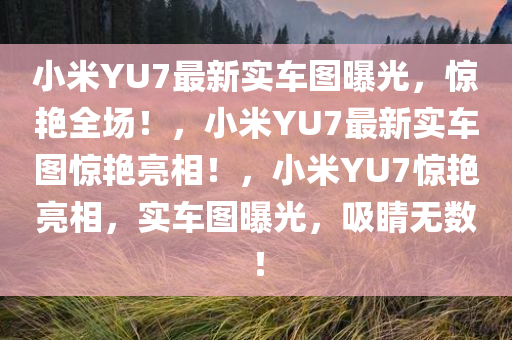 小米YU7最新实车图曝光，惊艳全场！，小米YU7最新实车图惊艳亮相！，小米YU7惊艳亮相，实车图曝光，吸睛无数！