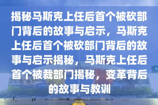 揭秘马斯克上任后首个被砍部门背后的故事与启示，马斯克上任后首个被砍部门背后的故事与启示揭秘，马斯克上任后首个被裁部门揭秘，变革背后的故事与教训