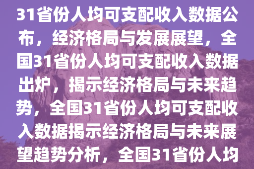 31省份人均可支配收入公布，揭示经济格局与未来展望，全国31省份人均可支配收入数据公布，经济格局与发展展望，全国31省份人均可支配收入数据出炉，揭示经济格局与未来趋势，全国31省份人均可支配收入数据揭示经济格局与未来展望趋势分析，全国31省份人均可支配收入数据发布，解码经济格局与未来趋势