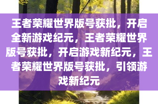 王者荣耀世界版号获批，开启全新游戏纪元，王者荣耀世界版号获批，开启游戏新纪元，王者荣耀世界版号获批，引领游戏新纪元