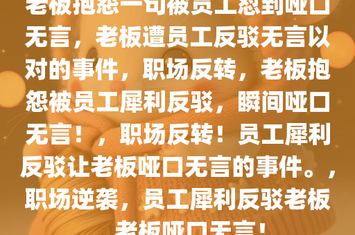 老板抱怨一句被员工怼到哑口无言，老板遭员工反驳无言以对的事件，职场反转，老板抱怨被员工犀利反驳，瞬间哑口无言！，职场反转！员工犀利反驳让老板哑口无言的事件。，职场逆袭，员工犀利反驳老板，老板哑口无言！