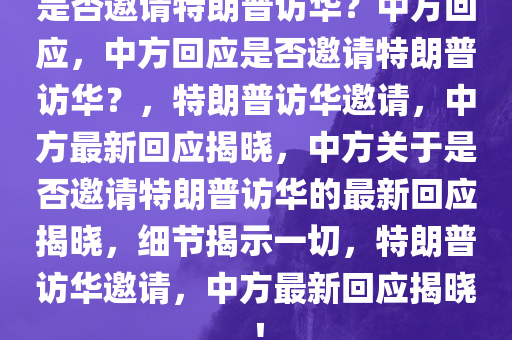 是否邀请特朗普访华？中方回应，中方回应是否邀请特朗普访华？，特朗普访华邀请，中方最新回应揭晓，中方关于是否邀请特朗普访华的最新回应揭晓，细节揭示一切，特朗普访华邀请，中方最新回应揭晓！