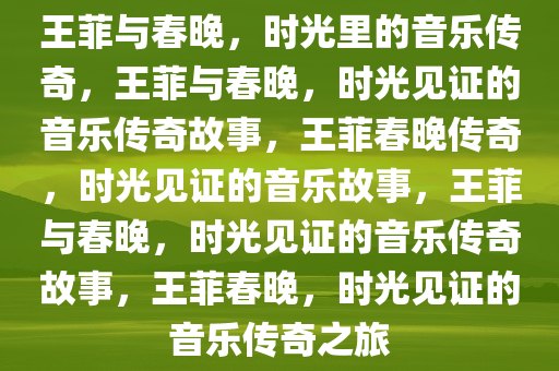 王菲与春晚，时光里的音乐传奇，王菲与春晚，时光见证的音乐传奇故事，王菲春晚传奇，时光见证的音乐故事，王菲与春晚，时光见证的音乐传奇故事，王菲春晚，时光见证的音乐传奇之旅