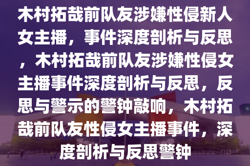 木村拓哉前队友涉嫌性侵新人女主播，事件深度剖析与反思，木村拓哉前队友涉嫌性侵女主播事件深度剖析与反思，反思与警示的警钟敲响，木村拓哉前队友性侵女主播事件，深度剖析与反思警钟