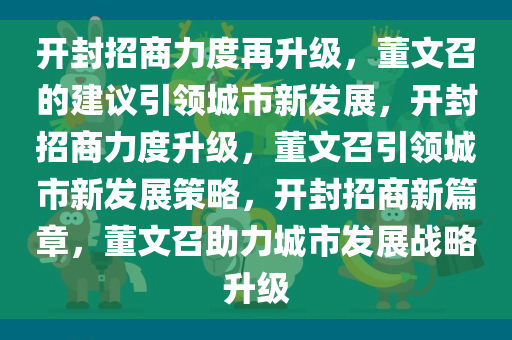 开封招商力度再升级，董文召的建议引领城市新发展，开封招商力度升级，董文召引领城市新发展策略，开封招商新篇章，董文召助力城市发展战略升级