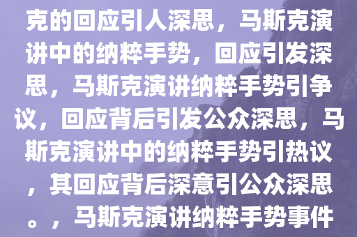 被指在演讲时做纳粹手势 马斯克的回应引人深思，马斯克演讲中的纳粹手势，回应引发深思，马斯克演讲纳粹手势引争议，回应背后引发公众深思，马斯克演讲中的纳粹手势引热议，其回应背后深意引公众深思。，马斯克演讲纳粹手势事件引发公众深思