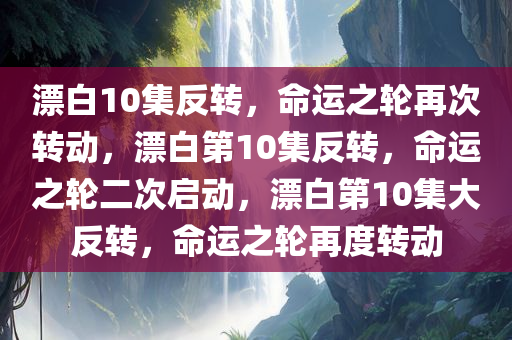 漂白10集反转，命运之轮再次转动，漂白第10集反转，命运之轮二次启动，漂白第10集大反转，命运之轮再度转动