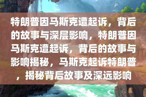 特朗普因马斯克遭起诉，背后的故事与深层影响，特朗普因马斯克遭起诉，背后的故事与影响揭秘，马斯克起诉特朗普，揭秘背后故事及深远影响