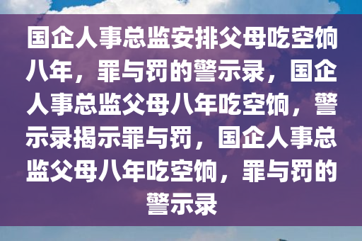 国企人事总监安排父母吃空饷八年，罪与罚的警示录，国企人事总监父母八年吃空饷，警示录揭示罪与罚，国企人事总监父母八年吃空饷，罪与罚的警示录