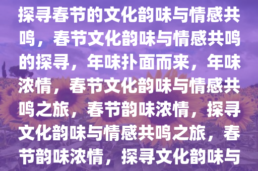 浓浓的年味已经扑面而来——探寻春节的文化韵味与情感共鸣，春节文化韵味与情感共鸣的探寻，年味扑面而来，年味浓情，春节文化韵味与情感共鸣之旅，春节韵味浓情，探寻文化韵味与情感共鸣之旅，春节韵味浓情，探寻文化韵味与情感共鸣之旅