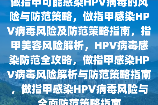 做指甲可能感染HPV病毒的风险与防范策略，做指甲感染HPV病毒风险及防范策略指南，指甲美容风险解析，HPV病毒感染防范全攻略，做指甲感染HPV病毒风险解析与防范策略指南，做指甲感染HPV病毒风险与全面防范策略指南