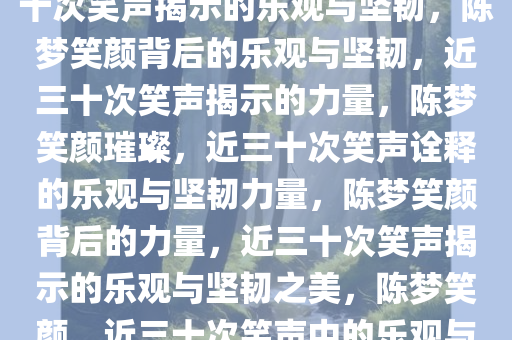 陈梦采访中的笑颜璀璨，近三十次笑声揭示的乐观与坚韧，陈梦笑颜背后的乐观与坚韧，近三十次笑声揭示的力量，陈梦笑颜璀璨，近三十次笑声诠释的乐观与坚韧力量，陈梦笑颜背后的力量，近三十次笑声揭示的乐观与坚韧之美，陈梦笑颜，近三十次笑声中的乐观与坚韧力量