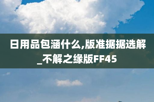 日用品包涵什么,版准据据选解_不解之缘版FF45