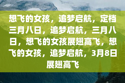 想飞的女孩，追梦启航，定档三月八日，追梦启航，三月八日，想飞的女孩展翅高飞，想飞的女孩，追梦启航，3月8日展翅高飞