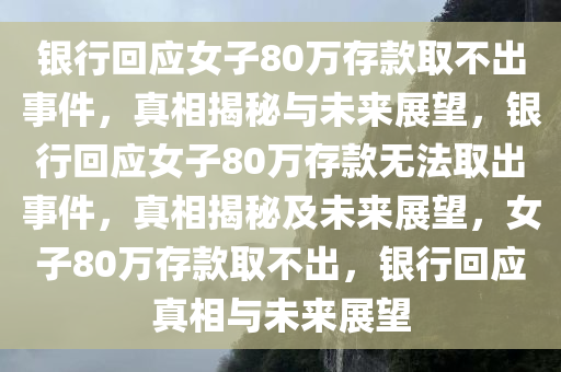 银行回应女子80万存款取不出事件，真相揭秘与未来展望，银行回应女子80万存款无法取出事件，真相揭秘及未来展望，女子80万存款取不出，银行回应真相与未来展望