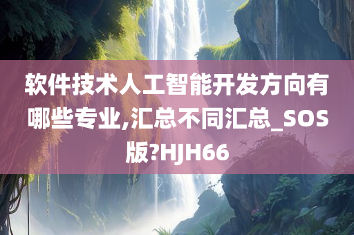 软件技术人工智能开发方向有哪些专业,汇总不同汇总_SOS版?HJH66