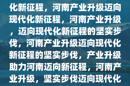 河南产业不断升级，迈向现代化新征程，河南产业升级迈向现代化新征程，河南产业升级，迈向现代化新征程的坚实步伐，河南产业升级迈向现代化新征程的坚实步伐，产业升级助力河南迈向新征程，河南产业升级，坚实步伐迈向现代化新征程