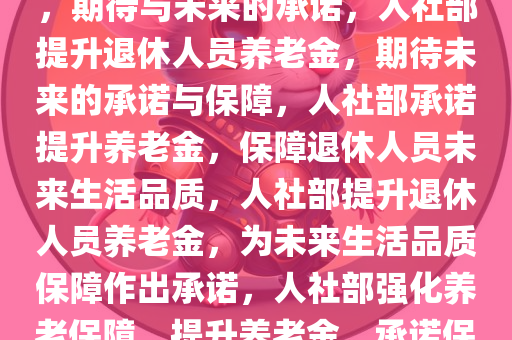 人社部将提高退休人员养老金，期待与未来的承诺，人社部提升退休人员养老金，期待未来的承诺与保障，人社部承诺提升养老金，保障退休人员未来生活品质，人社部提升退休人员养老金，为未来生活品质保障作出承诺，人社部强化养老保障，提升养老金，承诺保障退休生活品质