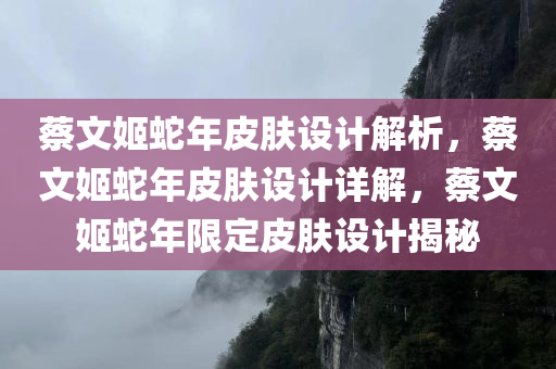 蔡文姬蛇年皮肤设计解析，蔡文姬蛇年皮肤设计详解，蔡文姬蛇年限定皮肤设计揭秘