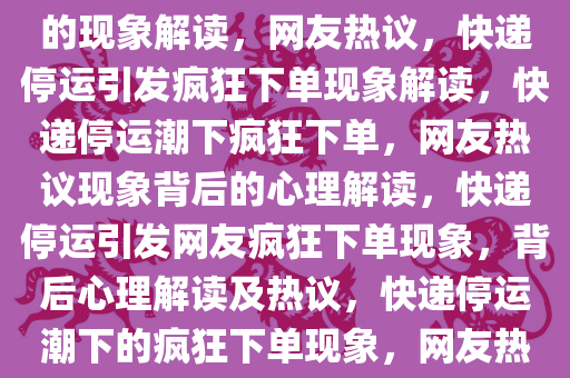 网友看到快递停运就疯狂下单的现象解读，网友热议，快递停运引发疯狂下单现象解读，快递停运潮下疯狂下单，网友热议现象背后的心理解读，快递停运引发网友疯狂下单现象，背后心理解读及热议，快递停运潮下的疯狂下单现象，网友热议背后的心理解码