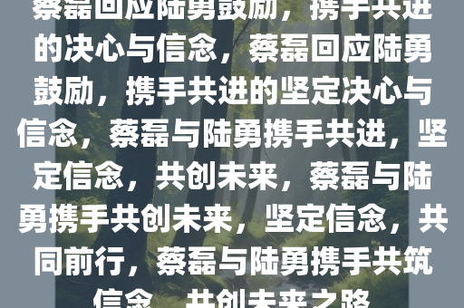 蔡磊回应陆勇鼓励，携手共进的决心与信念，蔡磊回应陆勇鼓励，携手共进的坚定决心与信念，蔡磊与陆勇携手共进，坚定信念，共创未来，蔡磊与陆勇携手共创未来，坚定信念，共同前行，蔡磊与陆勇携手共筑信念，共创未来之路