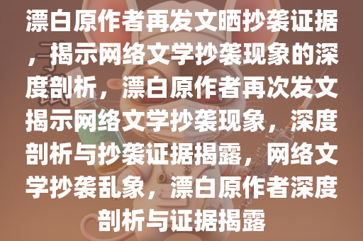 漂白原作者再发文晒抄袭证据，揭示网络文学抄袭现象的深度剖析，漂白原作者再次发文揭示网络文学抄袭现象，深度剖析与抄袭证据揭露，网络文学抄袭乱象，漂白原作者深度剖析与证据揭露