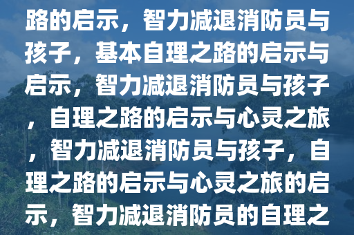 智力减退后的消防员与孩子的消防员之路，基本恢复自理之路的启示，智力减退消防员与孩子，基本自理之路的启示与启示，智力减退消防员与孩子，自理之路的启示与心灵之旅，智力减退消防员与孩子，自理之路的启示与心灵之旅的启示，智力减退消防员的自理之路，孩子的陪伴与心灵之旅的启示