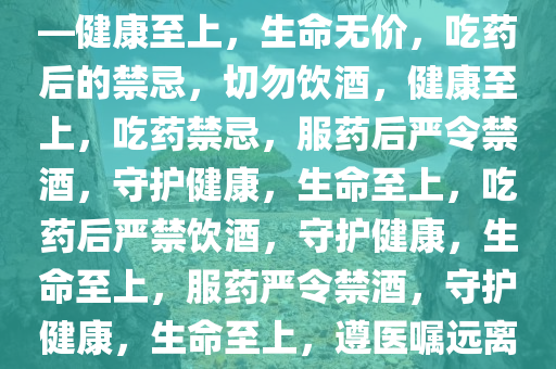 吃完这些药，谁劝都别喝酒——健康至上，生命无价，吃药后的禁忌，切勿饮酒，健康至上，吃药禁忌，服药后严令禁酒，守护健康，生命至上，吃药后严禁饮酒，守护健康，生命至上，服药严令禁酒，守护健康，生命至上，遵医嘱远离酒精